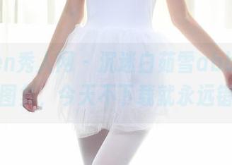 Xiuren秀人网 - 沉迷白茹雪abby的妹妹图集，今天不下载就永远错过