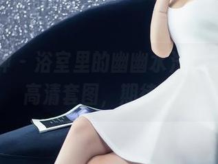 头条女神 - 浴室里的幽幽水汽，冯雪娇的高清套图，期待你来